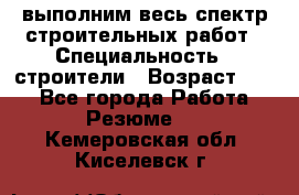 выполним весь спектр строительных работ › Специальность ­ строители › Возраст ­ 31 - Все города Работа » Резюме   . Кемеровская обл.,Киселевск г.